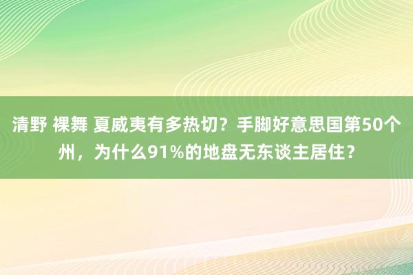 清野 裸舞 夏威夷有多热切？手脚好意思国第50个州，为什么91%的地盘无东谈主居住？