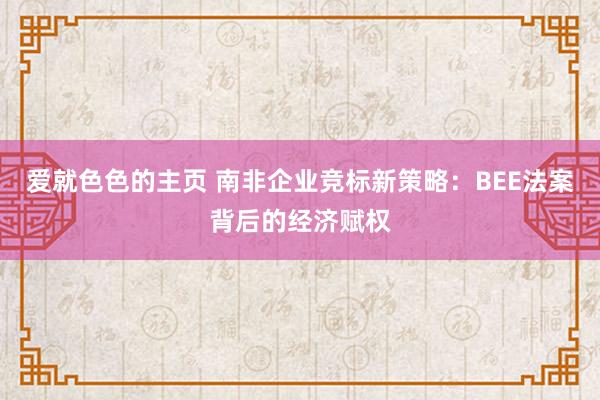 爱就色色的主页 南非企业竞标新策略：BEE法案背后的经济赋权