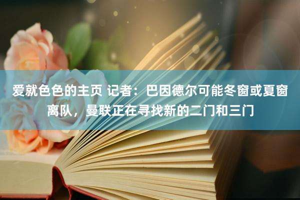 爱就色色的主页 记者：巴因德尔可能冬窗或夏窗离队，曼联正在寻找新的二门和三门