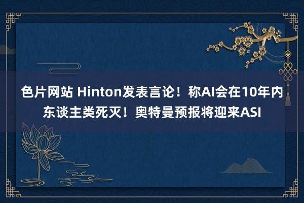 色片网站 Hinton发表言论！称AI会在10年内东谈主类死灭！奥特曼预报将迎来ASI