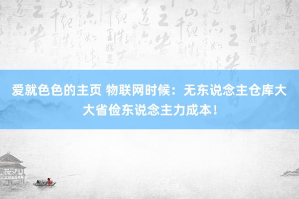 爱就色色的主页 物联网时候：无东说念主仓库大大省俭东说念主力成本！