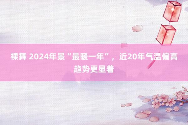 裸舞 2024年景“最暖一年”，近20年气温偏高趋势更显着