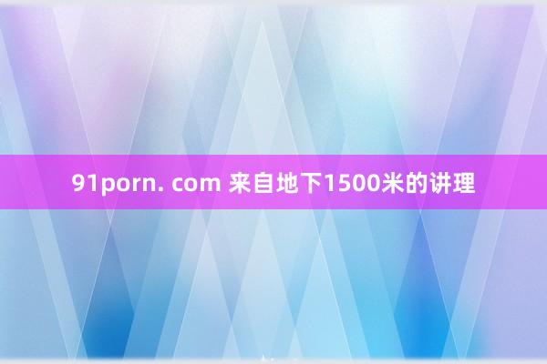 91porn. com 来自地下1500米的讲理