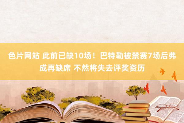 色片网站 此前已缺10场！巴特勒被禁赛7场后弗成再缺席 不然将失去评奖资历