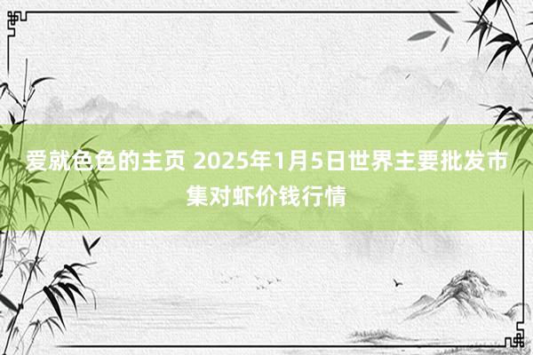 爱就色色的主页 2025年1月5日世界主要批发市集对虾价钱行情