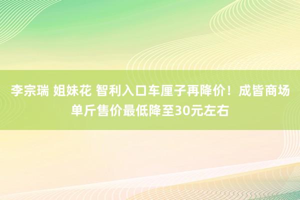 李宗瑞 姐妹花 智利入口车厘子再降价！成皆商场单斤售价最低降至30元左右