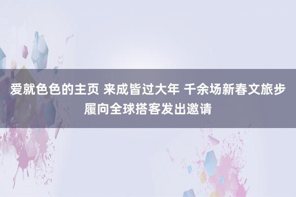 爱就色色的主页 来成皆过大年 千余场新春文旅步履向全球搭客发出邀请