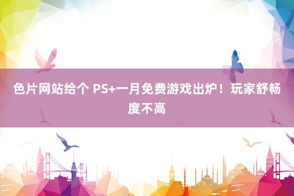 色片网站给个 PS+一月免费游戏出炉！玩家舒畅度不高