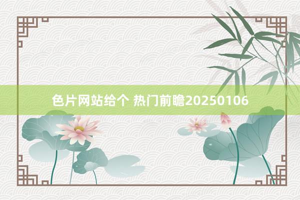 色片网站给个 热门前瞻20250106