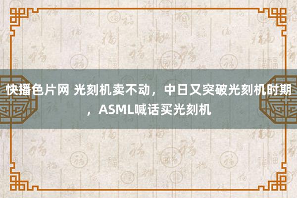 快播色片网 光刻机卖不动，中日又突破光刻机时期，ASML喊话买光刻机