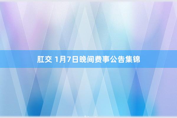 肛交 1月7日晚间费事公告集锦