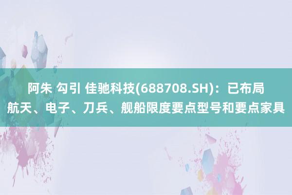 阿朱 勾引 佳驰科技(688708.SH)：已布局航天、电子、刀兵、舰船限度要点型号和要点家具