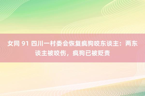 女同 91 四川一村委会恢复疯狗咬东谈主：两东谈主被咬伤，疯狗已被贬责