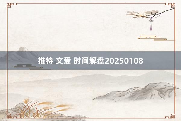 推特 文爱 时间解盘20250108