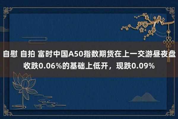 自慰 自拍 富时中国A50指数期货在上一交游昼夜盘收跌0.06%的基础上低开，现跌0.09%