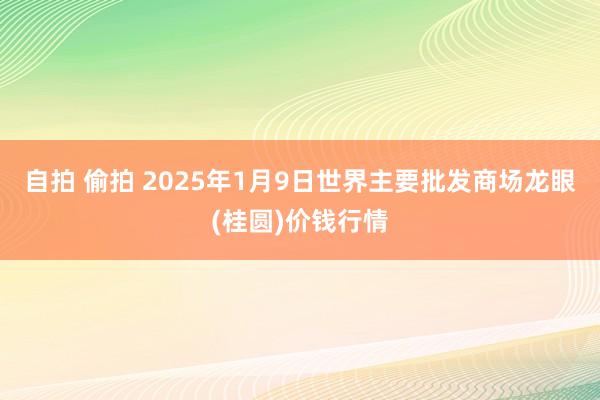 自拍 偷拍 2025年1月9日世界主要批发商场龙眼(桂圆)价钱行情