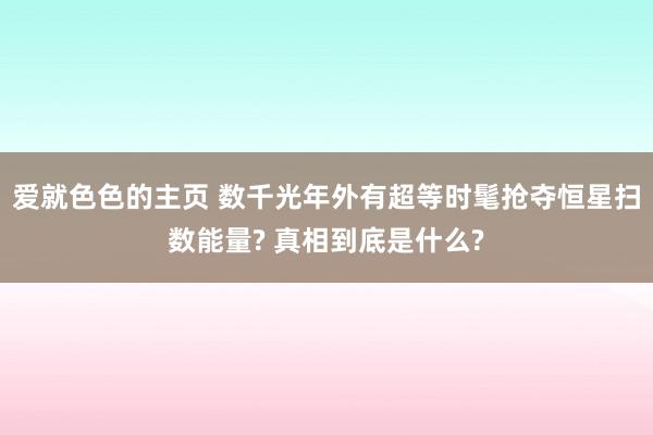 爱就色色的主页 数千光年外有超等时髦抢夺恒星扫数能量? 真相到底是什么?