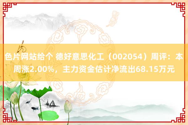 色片网站给个 德好意思化工（002054）周评：本周涨2.00%，主力资金估计净流出68.15万元