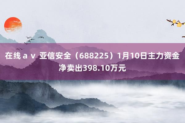 在线ａｖ 亚信安全（688225）1月10日主力资金净卖出398.10万元