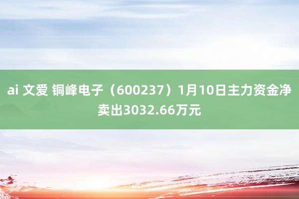 ai 文爱 铜峰电子（600237）1月10日主力资金净卖出3032.66万元