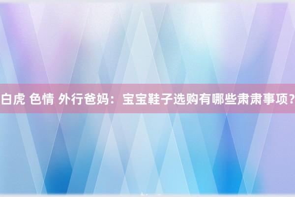 白虎 色情 外行爸妈：宝宝鞋子选购有哪些肃肃事项？