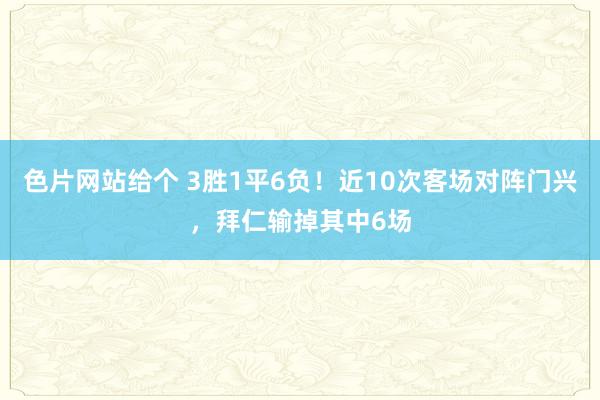 色片网站给个 3胜1平6负！近10次客场对阵门兴，拜仁输掉其中6场