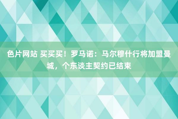 色片网站 买买买！罗马诺：马尔穆什行将加盟曼城，个东谈主契约已结束