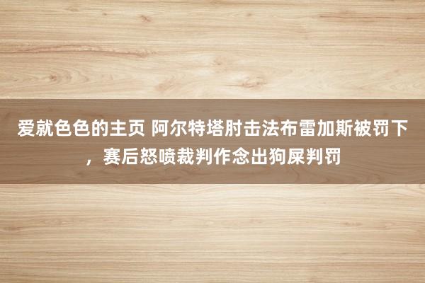 爱就色色的主页 阿尔特塔肘击法布雷加斯被罚下，赛后怒喷裁判作念出狗屎判罚