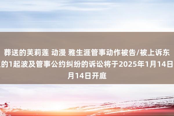 葬送的芙莉莲 动漫 雅生涯管事动作被告/被上诉东谈主的1起波及管事公约纠纷的诉讼将于2025年1月14日开庭