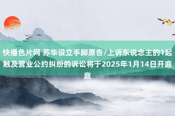 快播色片网 苏华设立手脚原告/上诉东说念主的1起触及营业公约纠纷的诉讼将于2025年1月14日开庭