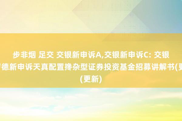 步非烟 足交 交银新申诉A，交银新申诉C: 交银施罗德新申诉天真配置搀杂型证券投资基金招募讲解书(更新)