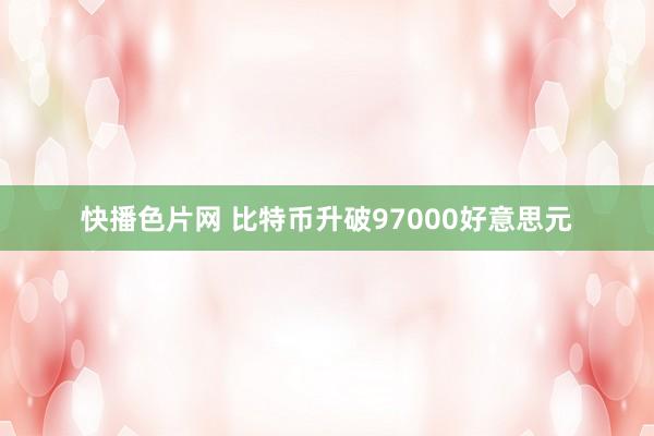 快播色片网 比特币升破97000好意思元