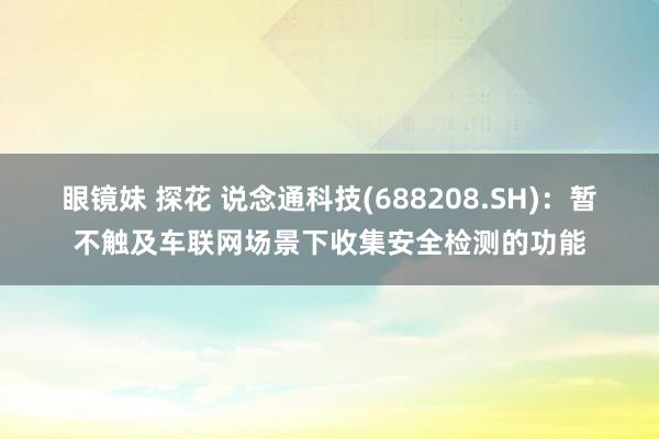 眼镜妹 探花 说念通科技(688208.SH)：暂不触及车联网场景下收集安全检测的功能