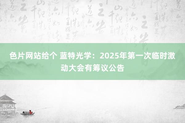 色片网站给个 蓝特光学：2025年第一次临时激动大会有筹议公告