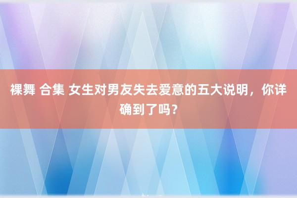 裸舞 合集 女生对男友失去爱意的五大说明，你详确到了吗？