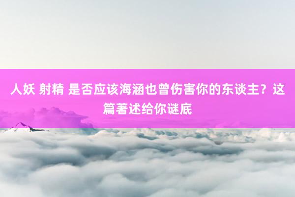 人妖 射精 是否应该海涵也曾伤害你的东谈主？这篇著述给你谜底