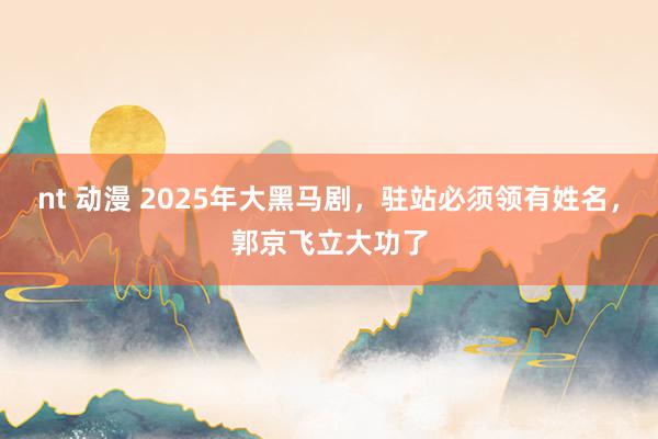 nt 动漫 2025年大黑马剧，驻站必须领有姓名，郭京飞立大功了