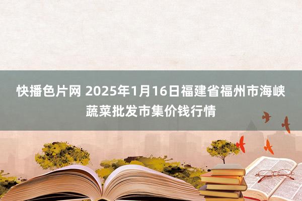 快播色片网 2025年1月16日福建省福州市海峡蔬菜批发市集价钱行情