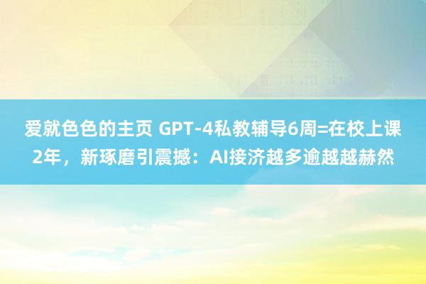 爱就色色的主页 GPT-4私教辅导6周=在校上课2年，新琢磨引震撼：AI接济越多逾越越赫然